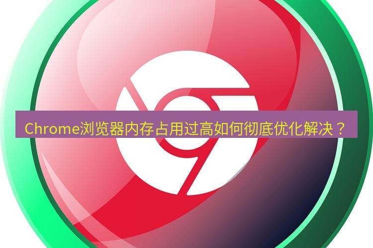 谷歌浏览器下载 Chrome浏览器内存占用过高如何彻底优化解决？