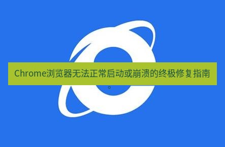 谷歌浏览器下载 Chrome浏览器无法正常启动或崩溃的终极修复指南。